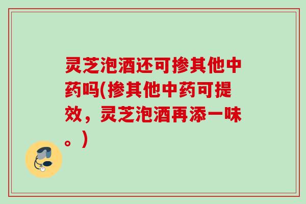 灵芝泡酒还可掺其他中药吗(掺其他中药可提效，灵芝泡酒再添一味。)