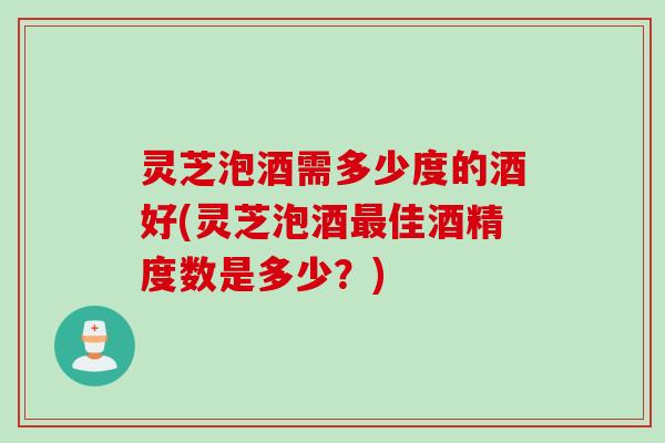 灵芝泡酒需多少度的酒好(灵芝泡酒最佳酒精度数是多少？)