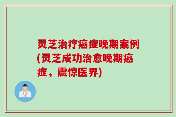 灵芝治疗癌症晚期案例(灵芝成功治愈晚期癌症，震惊医界)