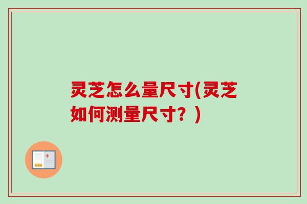 灵芝怎么量尺寸(灵芝如何测量尺寸?) 灵芝怎么量尺寸(灵芝如何测量尺寸?)