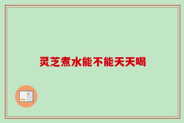 灵芝煮水能不能天天喝
