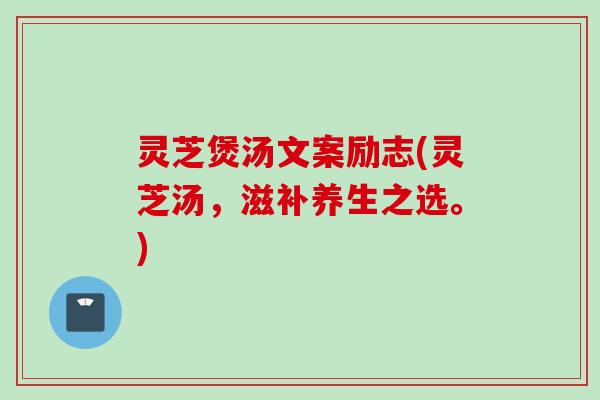 灵芝煲汤文案励志(灵芝汤，滋补养生之选。)