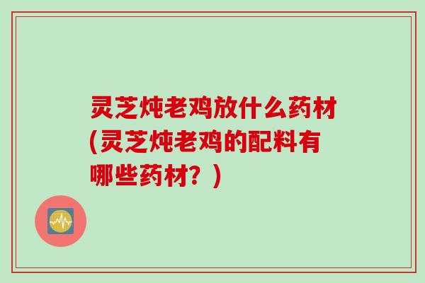 灵芝炖老鸡放什么药材(灵芝炖老鸡的配料有哪些药材？)
