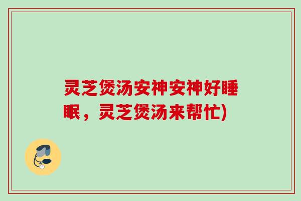 灵芝煲汤安神安神好睡眠，灵芝煲汤来帮忙)