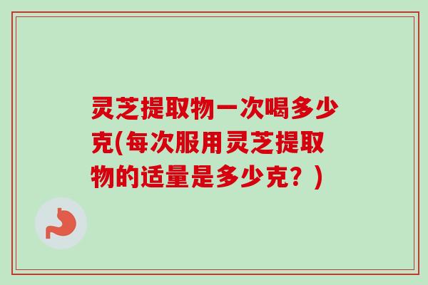 灵芝提取物一次喝多少克(每次服用灵芝提取物的适量是多少克?) 灵芝提取物一次喝多少克(每次服用灵芝提取物的适量是多少克?)