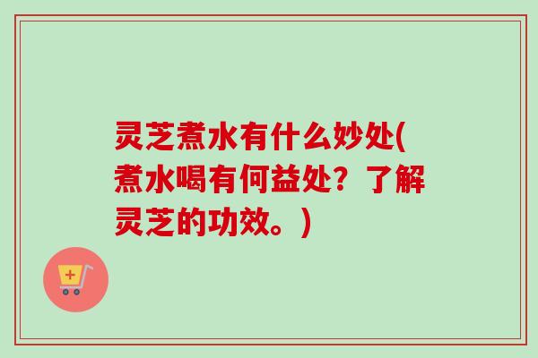 灵芝煮水有什么妙处(煮水喝有何益处？了解灵芝的功效。)