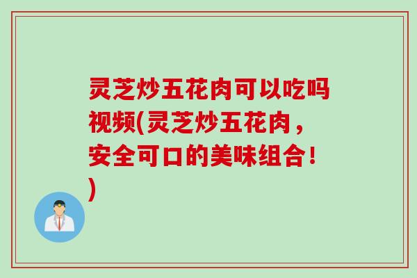 灵芝炒五花肉可以吃吗视频(灵芝炒五花肉，安全可口的美味组合！)