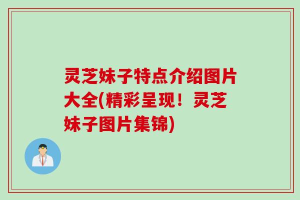 灵芝妹子特点介绍图片大全(精彩呈现!灵芝妹子图片集锦) 灵芝妹子特点介绍图片大全(精彩呈现!灵芝妹子图片集锦)