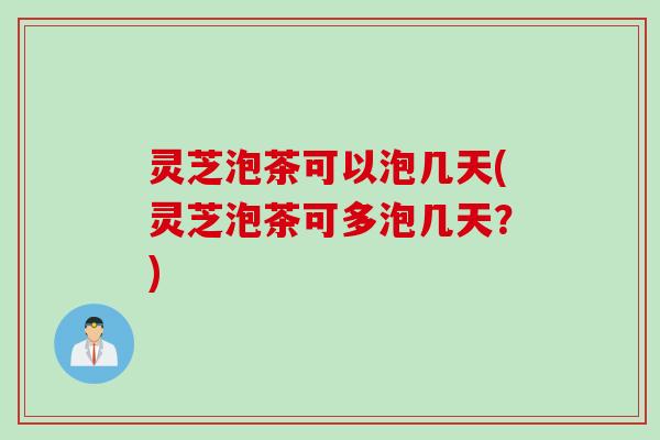 灵芝泡茶可以泡几天(灵芝泡茶可多泡几天？)