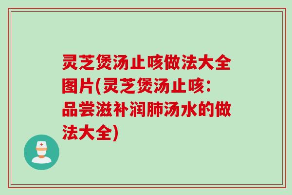 灵芝煲汤止咳做法大全图片(灵芝煲汤止咳：品尝滋补润肺汤水的做法大全)