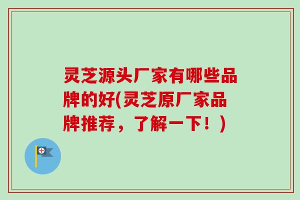 灵芝源头厂家有哪些品牌的好(灵芝原厂家品牌推荐，了解一下！)