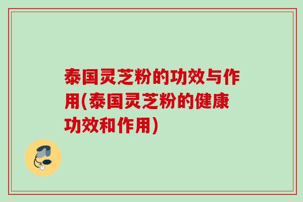 泰国灵芝粉的功效与作用(泰国灵芝粉的健康功效和作用) 泰国灵芝粉的功效与作用(泰国灵芝粉的健康功效和作用)