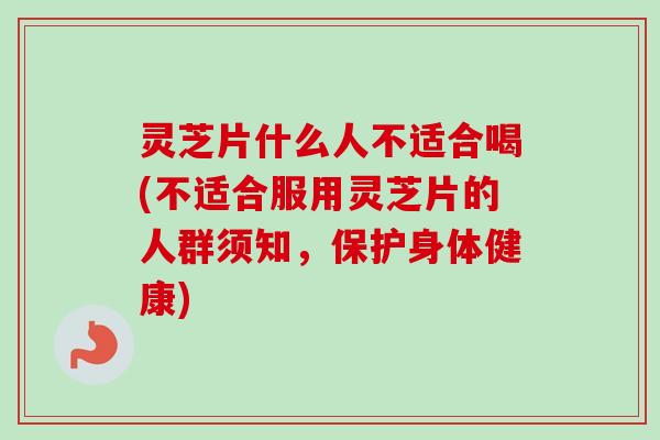 灵芝片什么人不适合喝(不适合服用灵芝片的人群须知，保护身体健康)