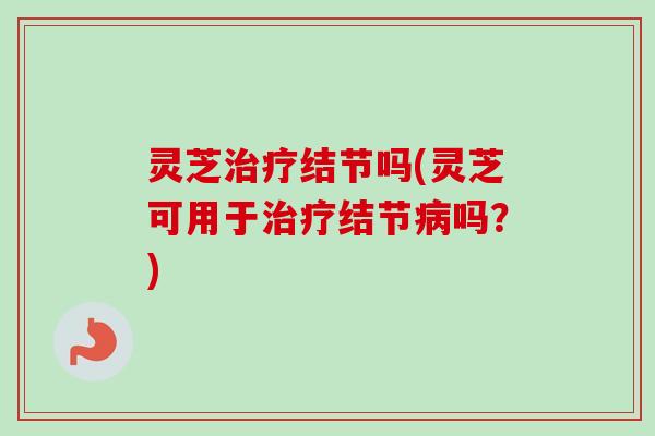 灵芝治疗结节吗(灵芝可用于治疗结节病吗？)