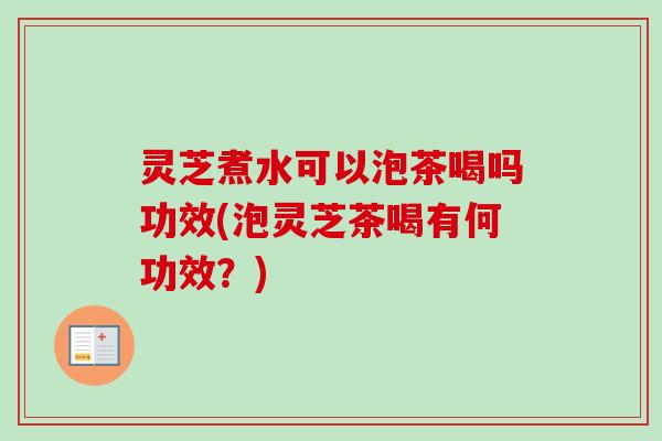灵芝煮水可以泡茶喝吗功效(泡灵芝茶喝有何功效？)
