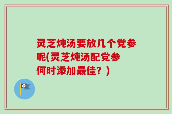 灵芝炖汤要放几个党参呢(灵芝炖汤配党参 何时添加最佳？)