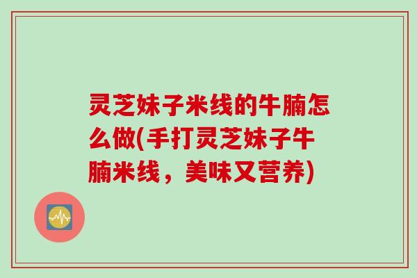 灵芝妹子米线的牛腩怎么做(手打灵芝妹子牛腩米线,美味又营养) 灵芝妹子米线的牛腩怎么做(手打灵芝妹子牛腩米线,美味又营养)