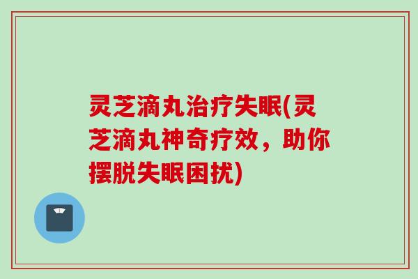 灵芝滴丸治疗失眠(灵芝滴丸神奇疗效，助你摆脱失眠困扰)
