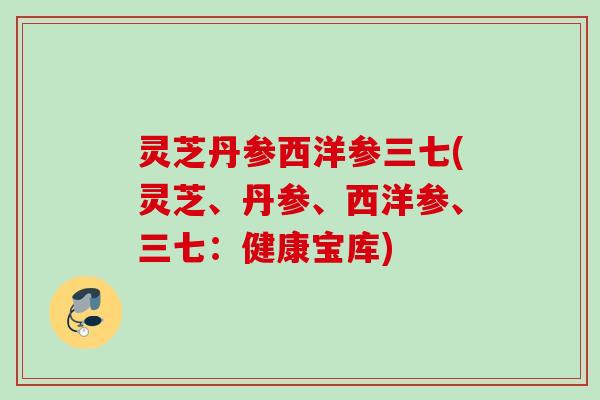 灵芝丹参西洋参三七(灵芝、丹参、西洋参、三七：健康宝库)