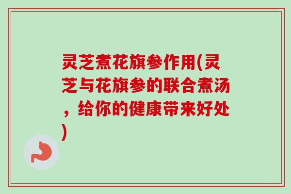 灵芝煮花旗参作用(灵芝与花旗参的联合煮汤,给你的健康带来好处) 灵芝煮花旗参作用(灵芝与花旗参的联合煮汤,给你的健康带来好处)