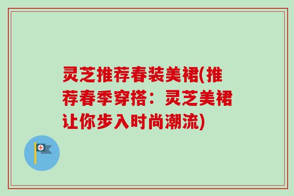 灵芝推荐春装美裙(推荐春季穿搭：灵芝美裙让你步入时尚潮流)