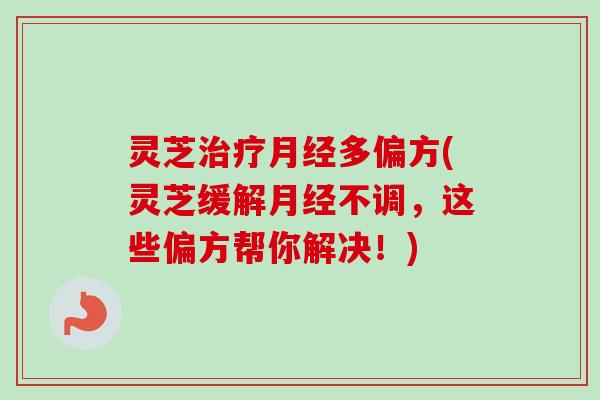 灵芝多偏方(灵芝缓解不调,这些偏方帮你解决!) 灵芝多偏方(灵芝缓解不调,这些偏方帮你解决!)