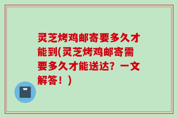 灵芝烤鸡邮寄要多久才能到(灵芝烤鸡邮寄需要多久才能送达？一文解答！)
