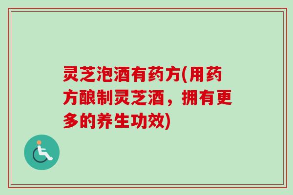 灵芝泡酒有药方(用药方酿制灵芝酒，拥有更多的养生功效)