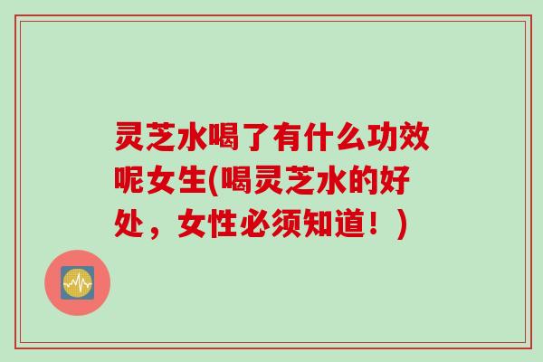 灵芝水喝了有什么功效呢女生(喝灵芝水的好处,女性必须知道!) 灵芝水喝了有什么功效呢女生(喝灵芝水的好处,女性必须知道!)