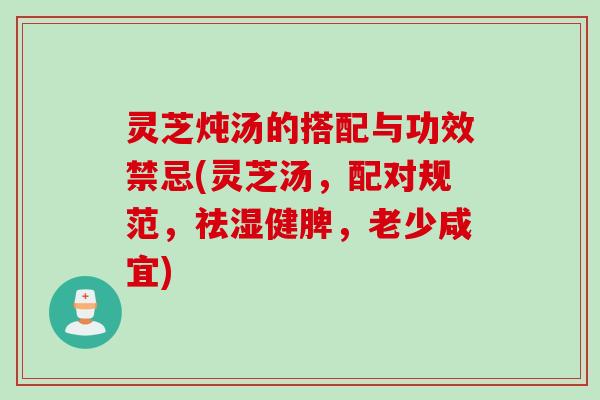 灵芝炖汤的搭配与功效禁忌(灵芝汤，配对规范，祛湿健脾，老少咸宜)