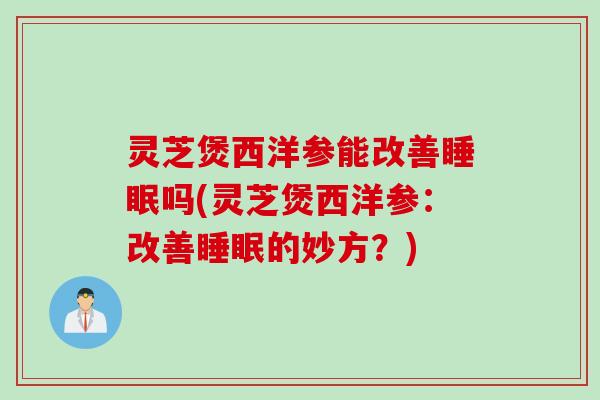 灵芝煲西洋参能改善吗(灵芝煲西洋参：改善的妙方？)