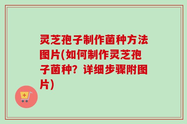 灵芝孢子制作菌种方法图片(如何制作灵芝孢子菌种？详细步骤附图片)