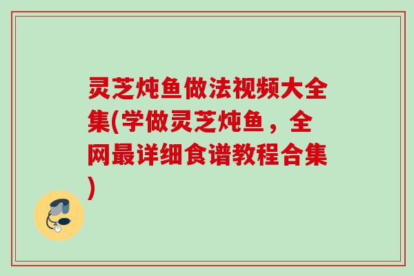 灵芝炖鱼做法视频大全集(学做灵芝炖鱼，全网最详细食谱教程合集)