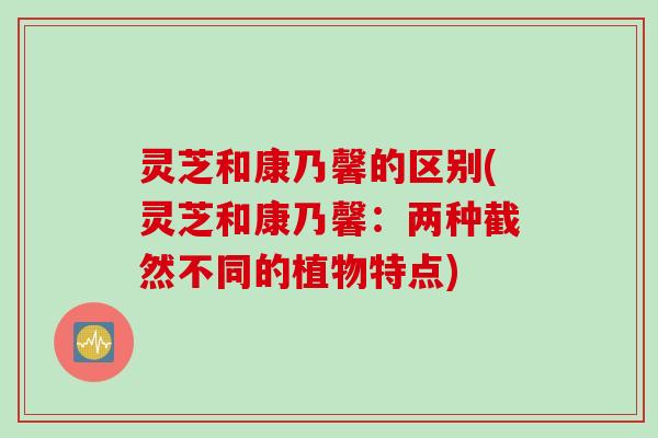 灵芝和康乃馨的区别(灵芝和康乃馨：两种截然不同的植物特点)