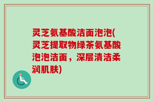 灵芝氨基酸洁面泡泡(灵芝提取物绿茶氨基酸泡泡洁面，深层清洁柔润肌肤)