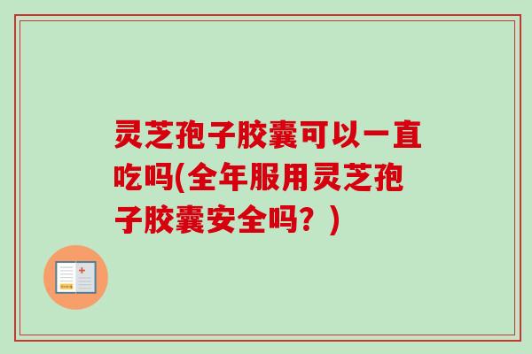灵芝孢子胶囊可以一直吃吗(全年服用灵芝孢子胶囊安全吗?) 灵芝孢子胶囊可以一直吃吗(全年服用灵芝孢子胶囊安全吗?)