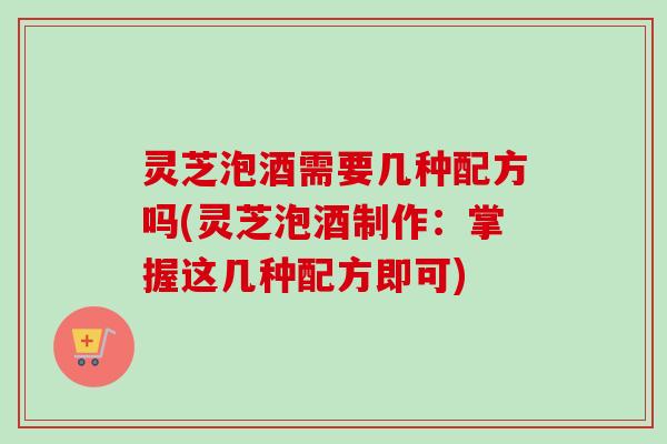 灵芝泡酒需要几种配方吗(灵芝泡酒制作：掌握这几种配方即可)