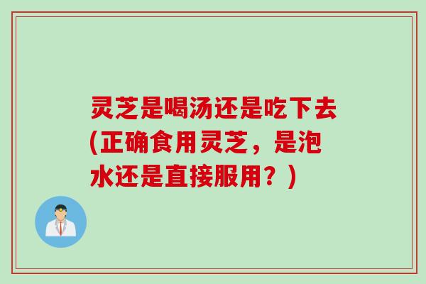 灵芝是喝汤还是吃下去(正确食用灵芝，是泡水还是直接服用？)
