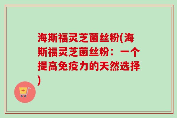 海斯福灵芝菌丝粉(海斯福灵芝菌丝粉：一个提高免疫力的天然选择)