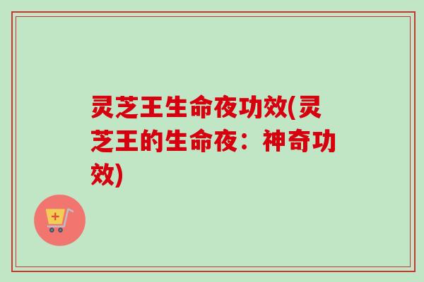 灵芝王生命夜功效(灵芝王的生命夜：神奇功效)