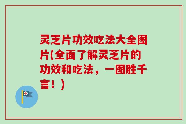 灵芝片功效吃法大全图片(全面了解灵芝片的功效和吃法，一图胜千言！)