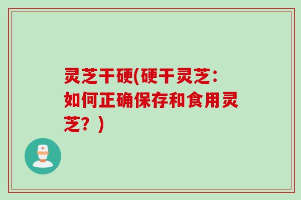 灵芝干硬(硬干灵芝：如何正确保存和食用灵芝？)