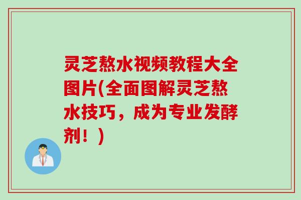 灵芝熬水视频教程大全图片(全面图解灵芝熬水技巧，成为专业发酵剂！)
