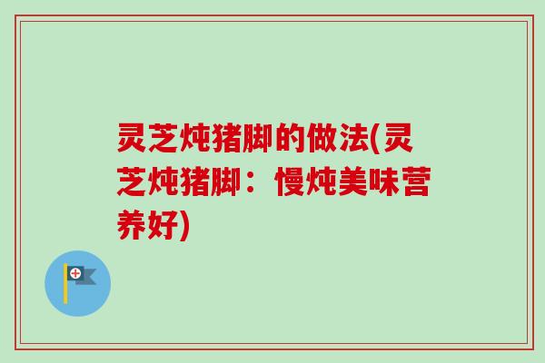 灵芝炖猪脚的做法(灵芝炖猪脚：慢炖美味营养好)