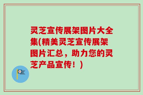 灵芝宣传展架图片大全集(精美灵芝宣传展架图片汇总，助力您的灵芝产品宣传！)