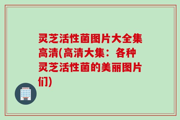 灵芝活性菌图片大全集高清(高清大集:各种灵芝活性菌的美丽图片们) 灵芝活性菌图片大全集高清(高清大集:各种灵芝活性菌的美丽图片们)