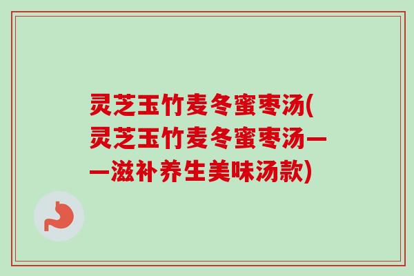 灵芝玉竹麦冬蜜枣汤(灵芝玉竹麦冬蜜枣汤——滋补养生美味汤款)