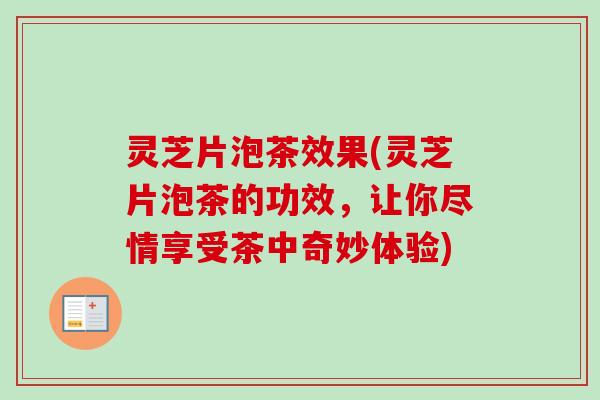 灵芝片泡茶效果(灵芝片泡茶的功效，让你尽情享受茶中奇妙体验)