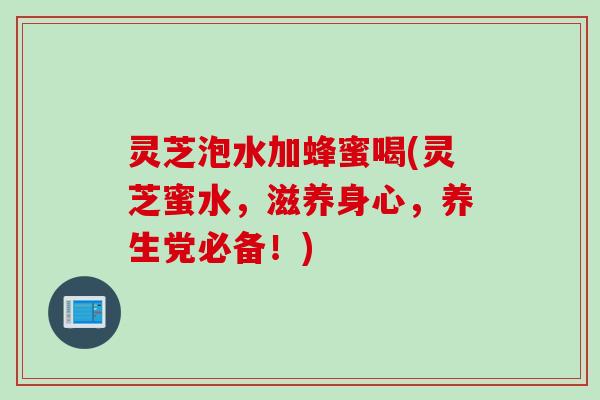 灵芝泡水加蜂蜜喝(灵芝蜜水，滋养身心，养生党必备！)