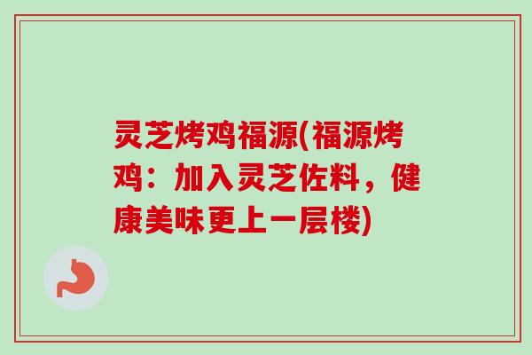 灵芝烤鸡福源(福源烤鸡：加入灵芝佐料，健康美味更上一层楼)